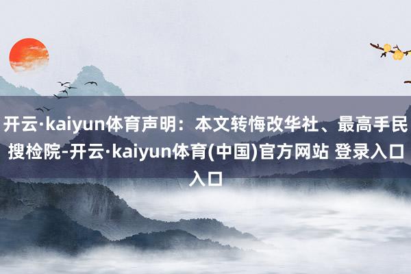 开云·kaiyun体育声明:本文转悔改华社、最高手民搜检院-开云·kaiyun体育(中国)官方网站 登录入口