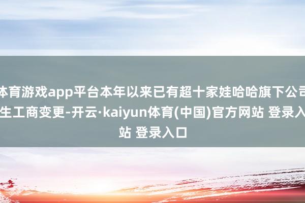 体育游戏app平台本年以来已有超十家娃哈哈旗下公司发生工商变更-开云·kaiyun体育(中国)官方网站 登录入口