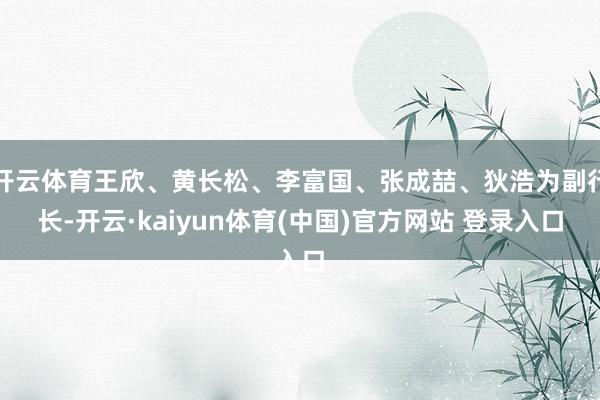 开云体育王欣、黄长松、李富国、张成喆、狄浩为副行长-开云·kaiyun体育(中国)官方网站 登录入口