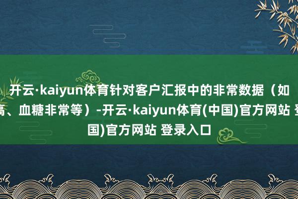 开云·kaiyun体育针对客户汇报中的非常数据（如血压偏高、血糖非常等）-开云·kaiyun体育(中国)官方网站 登录入口