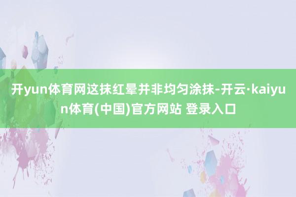 开yun体育网这抹红晕并非均匀涂抹-开云·kaiyun体育(中国)官方网站 登录入口