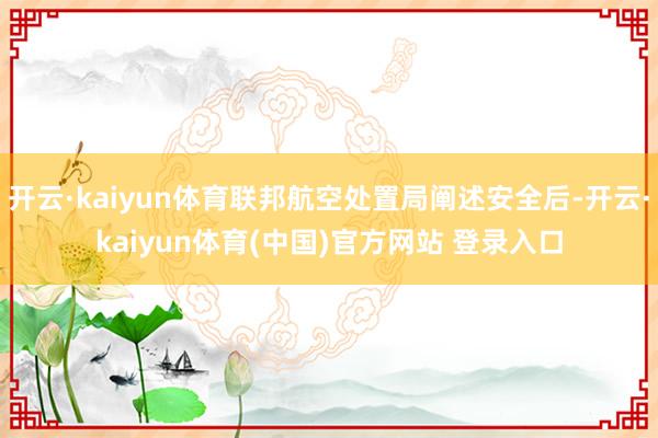 开云·kaiyun体育联邦航空处置局阐述安全后-开云·kaiyun体育(中国)官方网站 登录入口