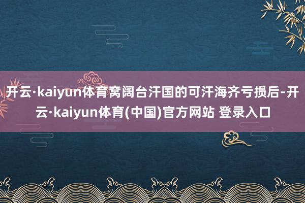开云·kaiyun体育窝阔台汗国的可汗海齐亏损后-开云·kaiyun体育(中国)官方网站 登录入口