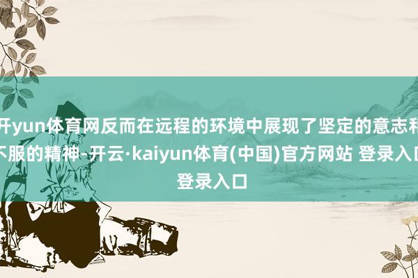 开yun体育网反而在远程的环境中展现了坚定的意志和不服的精神-开云·kaiyun体育(中国)官方网站 登录入口