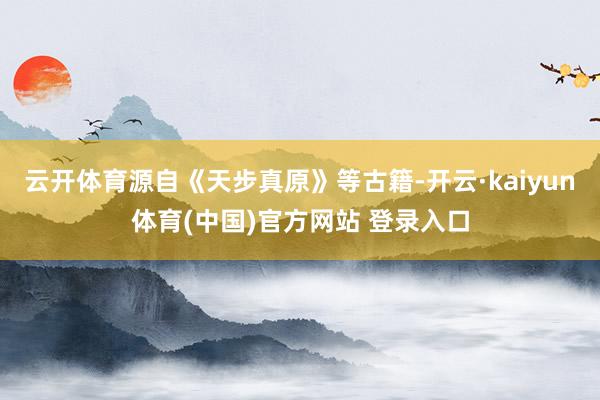 云开体育源自《天步真原》等古籍-开云·kaiyun体育(中国)官方网站 登录入口