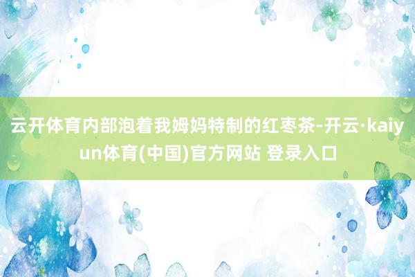 云开体育内部泡着我姆妈特制的红枣茶-开云·kaiyun体育(中国)官方网站 登录入口