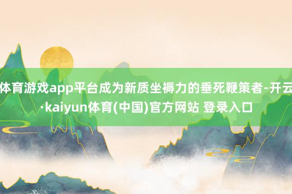 体育游戏app平台成为新质坐褥力的垂死鞭策者-开云·kaiyun体育(中国)官方网站 登录入口