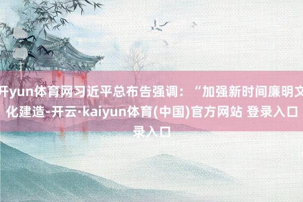 开yun体育网习近平总布告强调：“加强新时间廉明文化建造-开云·kaiyun体育(中国)官方网站 登录入口