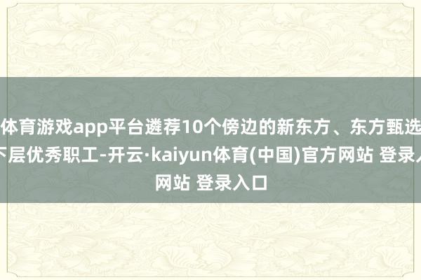 体育游戏app平台遴荐10个傍边的新东方、东方甄选的下层优秀职工-开云·kaiyun体育(中国)官方网站 登录入口