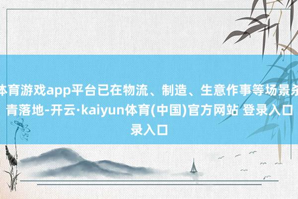 体育游戏app平台已在物流、制造、生意作事等场景杀青落地-开云·kaiyun体育(中国)官方网站 登录入口