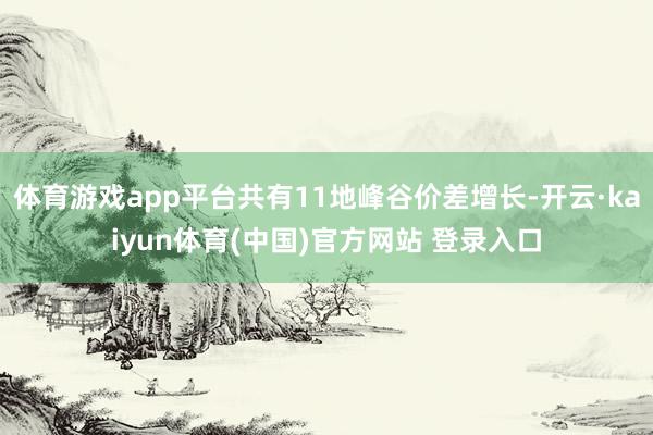 体育游戏app平台共有11地峰谷价差增长-开云·kaiyun体育(中国)官方网站 登录入口
