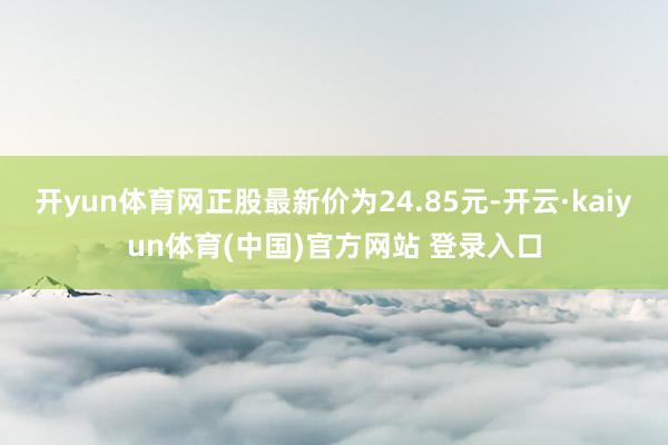 开yun体育网正股最新价为24.85元-开云·kaiyun体育(中国)官方网站 登录入口