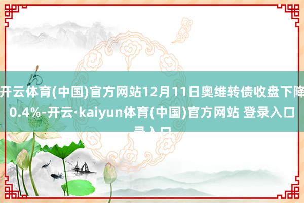 开云体育(中国)官方网站12月11日奥维转债收盘下降0.4%-开云·kaiyun体育(中国)官方网站 登录入口