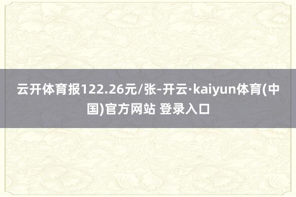 云开体育报122.26元/张-开云·kaiyun体育(中国)官方网站 登录入口