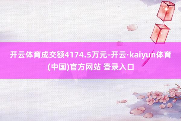 开云体育成交额4174.5万元-开云·kaiyun体育(中国)官方网站 登录入口