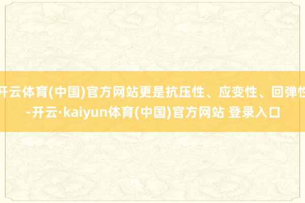 开云体育(中国)官方网站更是抗压性、应变性、回弹性-开云·kaiyun体育(中国)官方网站 登录入口