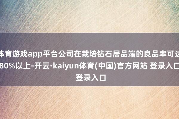 体育游戏app平台公司在栽培钻石居品端的良品率可达80%以上-开云·kaiyun体育(中国)官方网站 登录入口