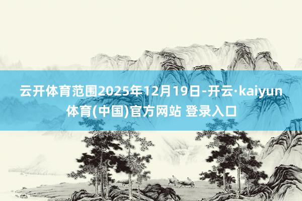 云开体育范围2025年12月19日-开云·kaiyun体育(中国)官方网站 登录入口