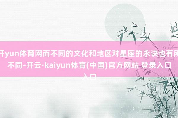 开yun体育网而不同的文化和地区对星座的永诀也有所不同-开云·kaiyun体育(中国)官方网站 登录入口