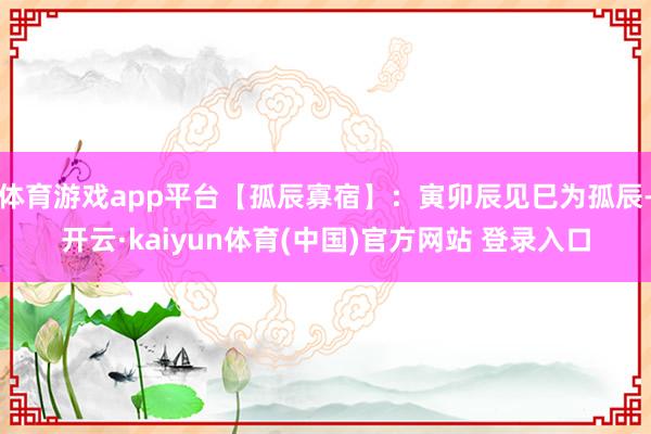 体育游戏app平台【孤辰寡宿】：寅卯辰见巳为孤辰-开云·kaiyun体育(中国)官方网站 登录入口