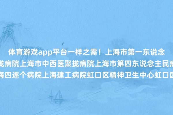 体育游戏app平台一样之需！上海市第一东说念主民病院岳阳中西医聚拢病院上海市中西医聚拢病院上海市第四东说念主民病院虹口区江湾病院上海四逐个病院上海建工病院虹口区精神卫生中心虹口区牙病防治所虹口区妇幼保健所北外滩街说念社区卫生劳动中心嘉兴路街说念社区卫生劳动中心四川北路街说念社区卫生劳动中心欧阳路街说念社区卫生劳动中心曲阳路街说念社区卫生劳动中心广中路街说念社区卫生劳动中心凉城新村街说念社区卫生劳动中心江湾镇街说念社区卫生劳动中心记者：孙洁静剪辑：孙洁静-开云·kaiyun体育(中国)官方网站 登录入口