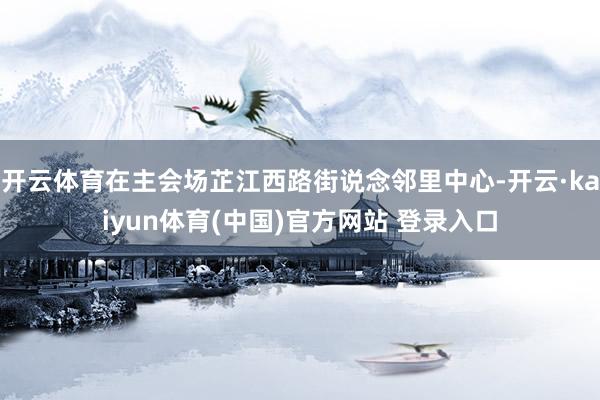 开云体育在主会场芷江西路街说念邻里中心-开云·kaiyun体育(中国)官方网站 登录入口