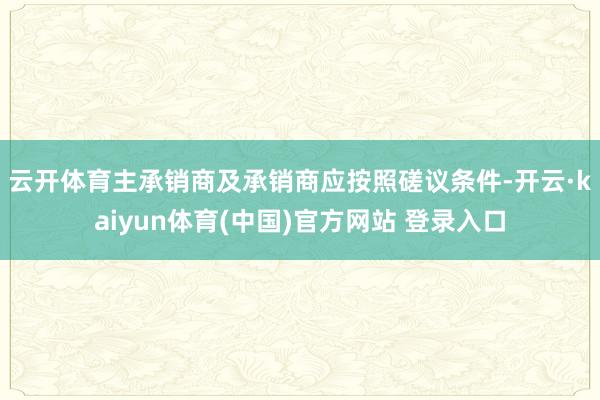 云开体育 主承销商及承销商应按照磋议条件-开云·kaiyun体育(中国)官方网站 登录入口