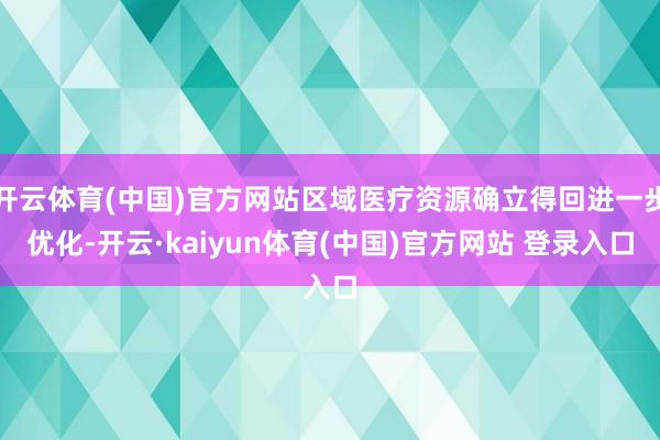开云体育(中国)官方网站区域医疗资源确立得回进一步优化-开云·kaiyun体育(中国)官方网站 登录入口