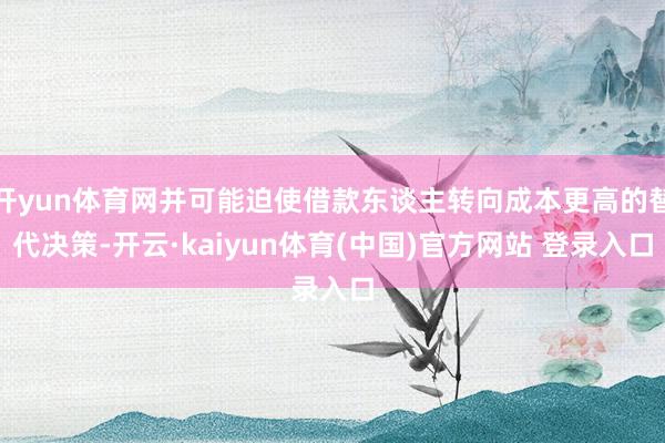 开yun体育网并可能迫使借款东谈主转向成本更高的替代决策-开云·kaiyun体育(中国)官方网站 登录入口