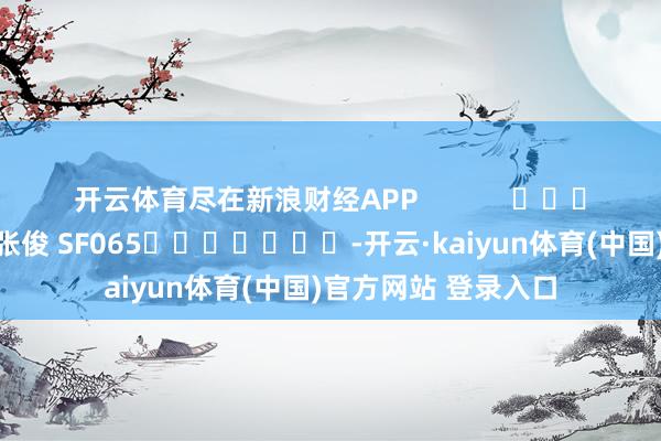 开云体育尽在新浪财经APP            						包袱剪辑：张俊 SF065							-开云·kaiyun体育(中国)官方网站 登录入口