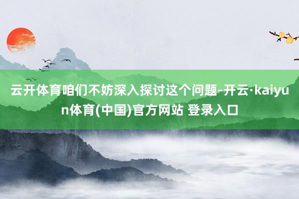 云开体育咱们不妨深入探讨这个问题-开云·kaiyun体育(中国)官方网站 登录入口
