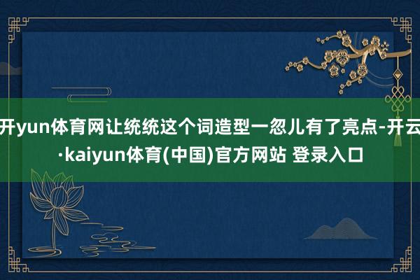开yun体育网让统统这个词造型一忽儿有了亮点-开云·kaiyun体育(中国)官方网站 登录入口
