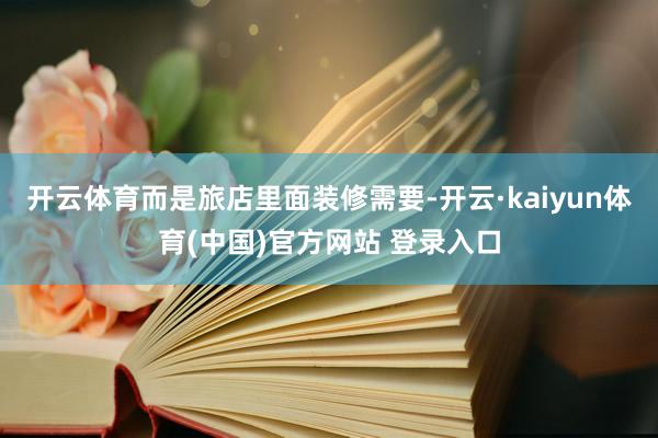 开云体育而是旅店里面装修需要-开云·kaiyun体育(中国)官方网站 登录入口