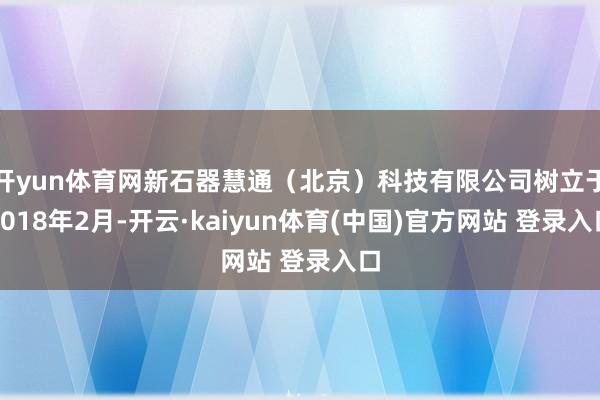 开yun体育网新石器慧通（北京）科技有限公司树立于2018年2月-开云·kaiyun体育(中国)官方网站 登录入口