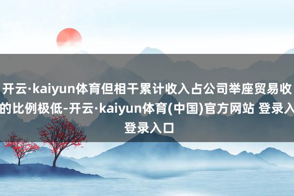 开云·kaiyun体育但相干累计收入占公司举座贸易收入的比例极低-开云·kaiyun体育(中国)官方网站 登录入口